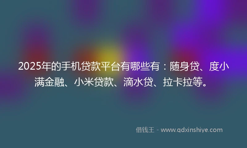 2025年的手机贷款平台有哪些有：随身贷、度小满金融、小米贷款、滴水贷、拉卡拉等。