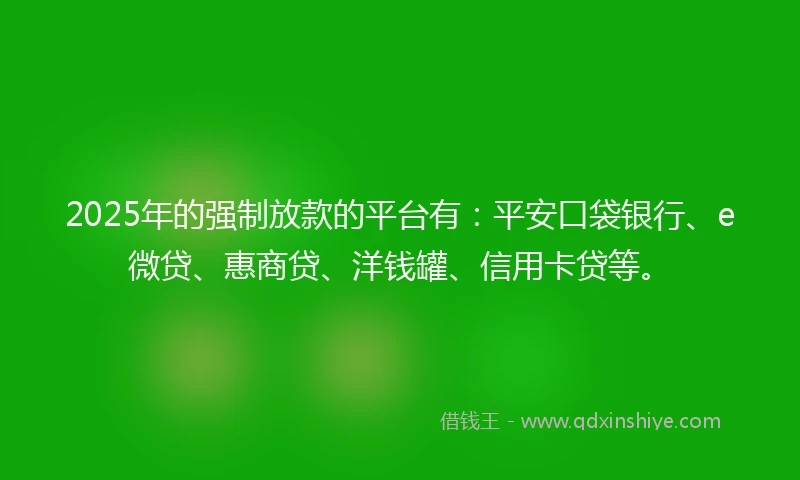 2025年的强制放款的平台有:平安口袋银行、e微贷、惠商贷、洋钱罐、信用卡贷等。