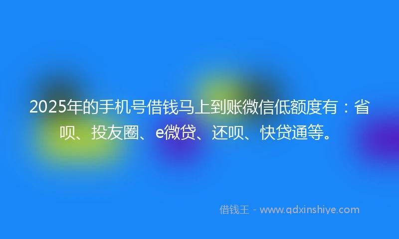 2025年的手机号借钱马上到账微信低额度有：省呗、投友圈、e微贷、还呗、快贷通等。
