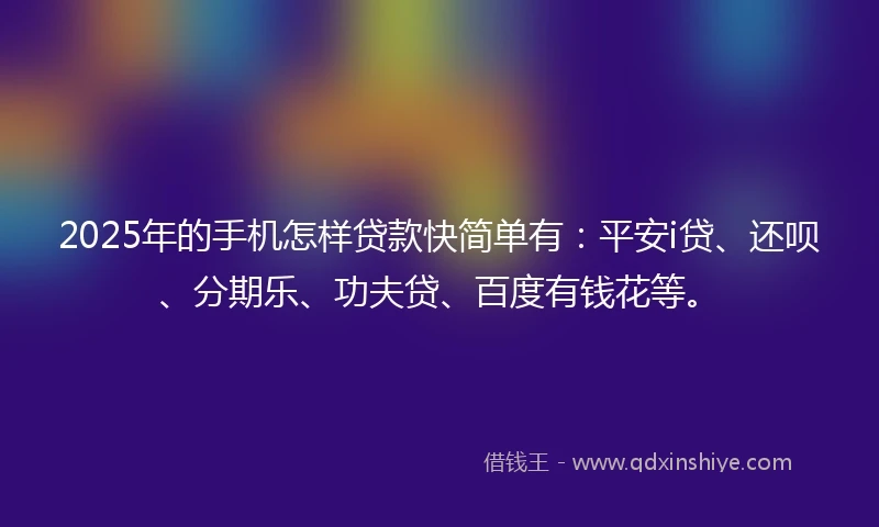 2025年的手机怎样贷款快简单有：平安i贷、还呗、分期乐、功夫贷、百度有钱花等。