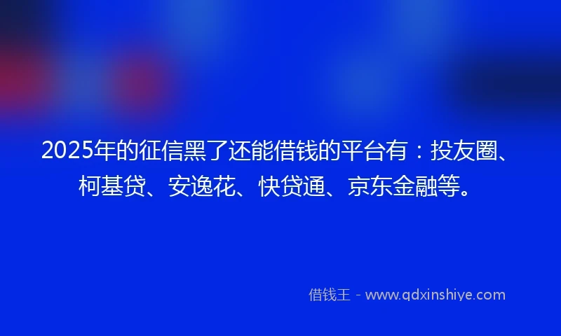 2025年的征信黑了还能借钱的平台有：投友圈、柯基贷、安逸花、快贷通、京东金融等。