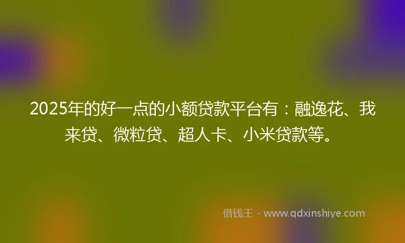 2025年的好一点的小额贷款平台有：融逸花、我来贷、微粒贷、超人卡、小米贷款等。