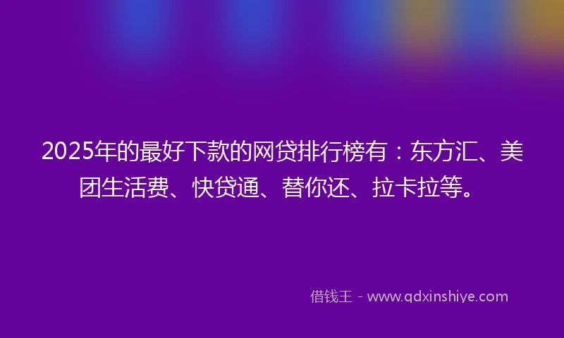 2025年的最好下款的网贷排行榜有：东方汇、美团生活费、快贷通、替你还、拉卡拉等。