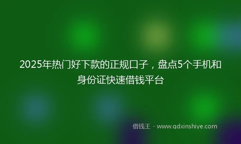 2025年热门好下款的正规口子，盘点5个手机和身份证快速借钱平台
