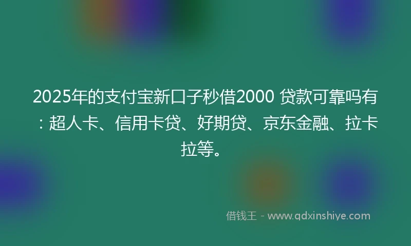 2025年的支付宝新口子秒借2000 贷款可靠吗有：超人卡、信用卡贷、好期贷、京东金融、拉卡拉等。