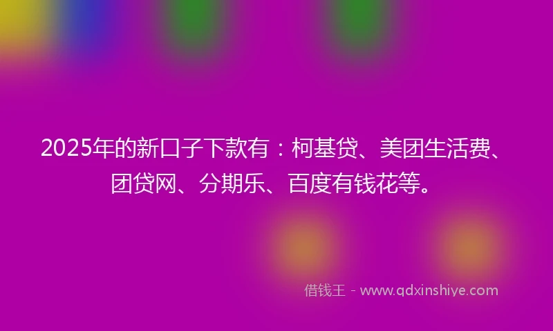 2025年的新口子下款有：柯基贷、美团生活费、团贷网、分期乐、百度有钱花等。