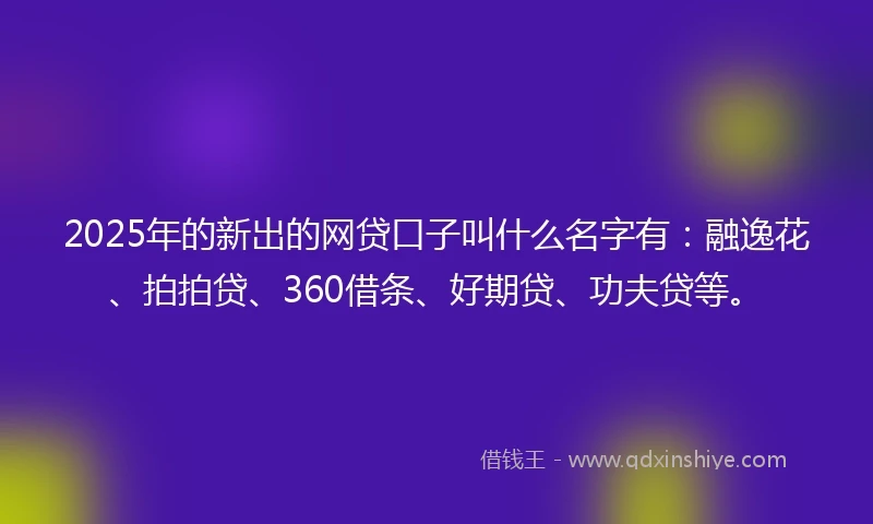 2025年的新出的网贷口子叫什么名字有：融逸花、拍拍贷、360借条、好期贷、功夫贷等。