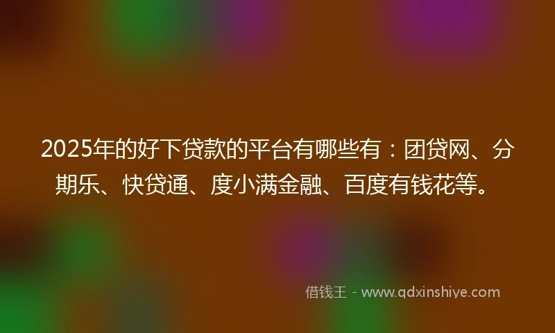 2025年的好下贷款的平台有哪些有：团贷网、分期乐、快贷通、度小满金融、百度有钱花等。
