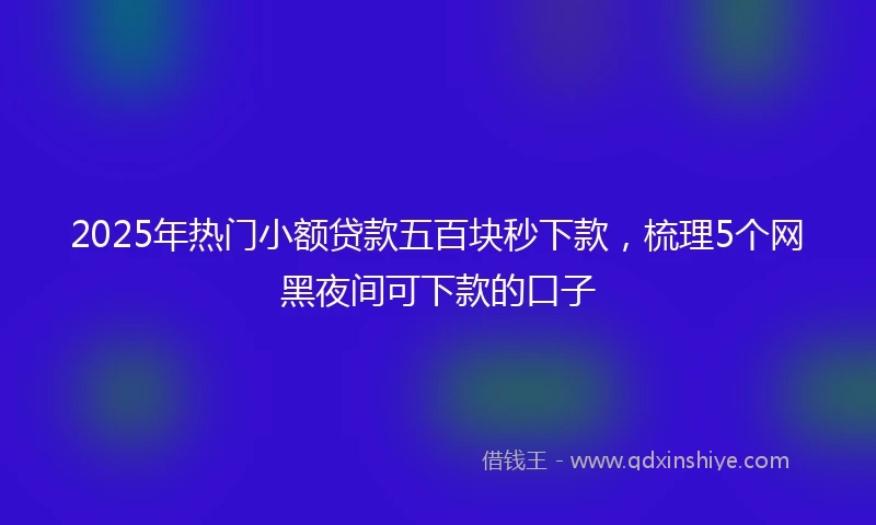 2025年热门小额贷款五百块秒下款，梳理5个网黑夜间可下款的口子
