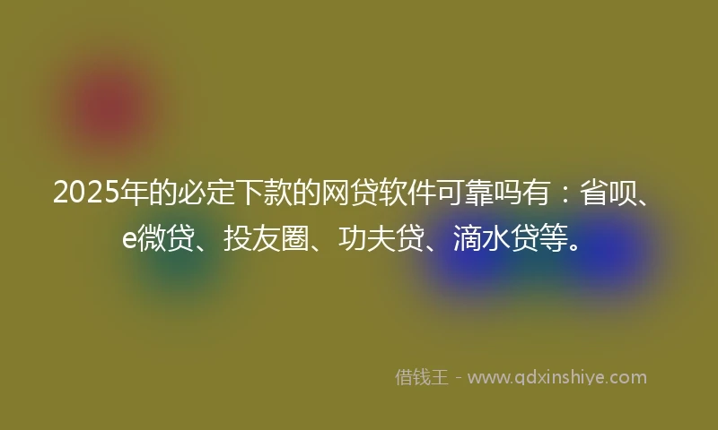 2025年的必定下款的网贷软件可靠吗有：省呗、e微贷、投友圈、功夫贷、滴水贷等。
