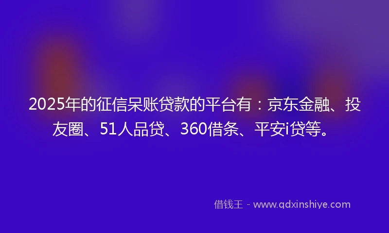 2025年的征信呆账贷款的平台有：京东金融、投友圈、51人品贷、360借条、平安i贷等。