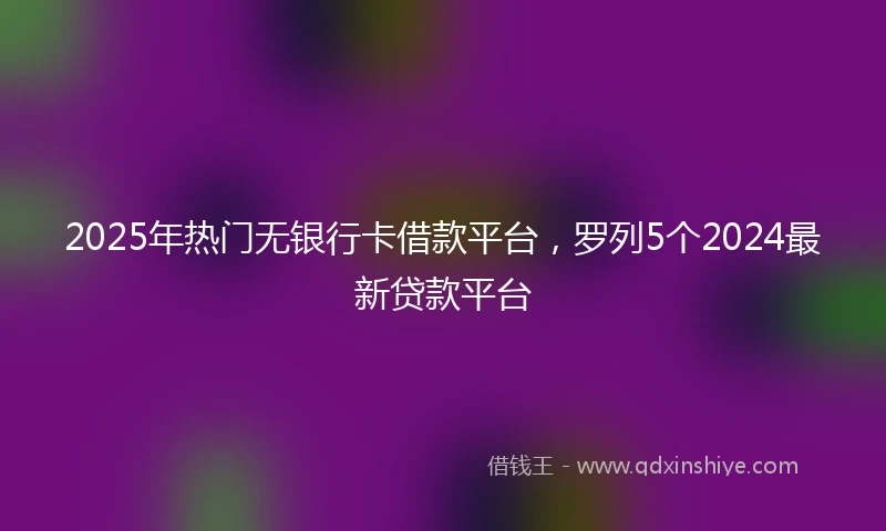 2025年热门无银行卡借款平台，罗列5个2024最新贷款平台