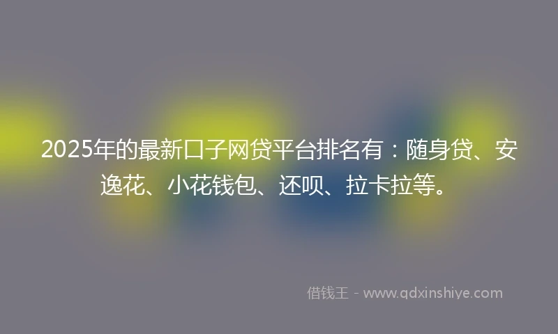 2025年的最新口子网贷平台排名有:随身贷、安逸花、小花钱包、还呗、拉卡拉等。