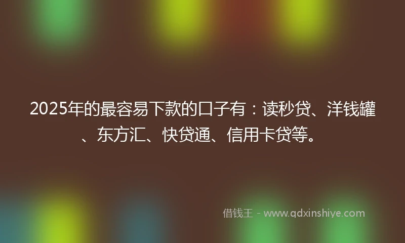 2025年的最容易下款的口子有：读秒贷、洋钱罐、东方汇、快贷通、信用卡贷等。