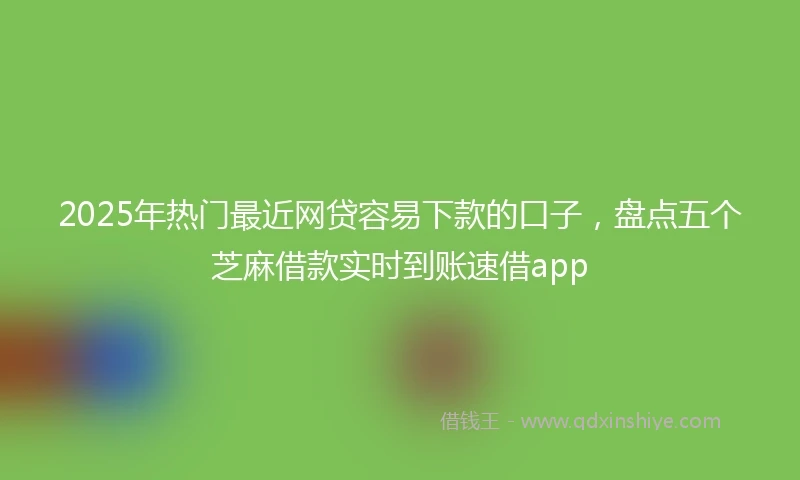 2025年热门最近网贷容易下款的口子，盘点五个芝麻借款实时到账速借app