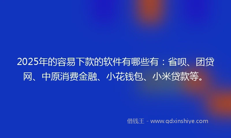 2025年的容易下款的软件有哪些有：省呗、团贷网、中原消费金融、小花钱包、小米贷款等。