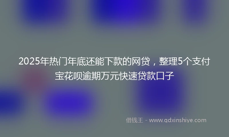 2025年热门年底还能下款的网贷，整理5个支付宝花呗逾期万元快速贷款口子