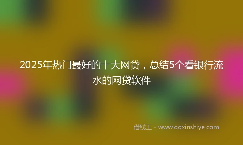 2025年热门最好的十大网贷，总结5个看银行流水的网贷软件