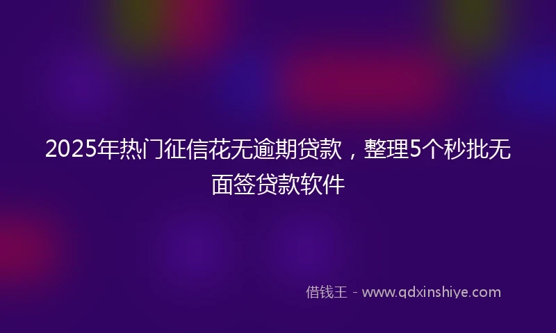 2025年热门征信花无逾期贷款，整理5个秒批无面签贷款软件