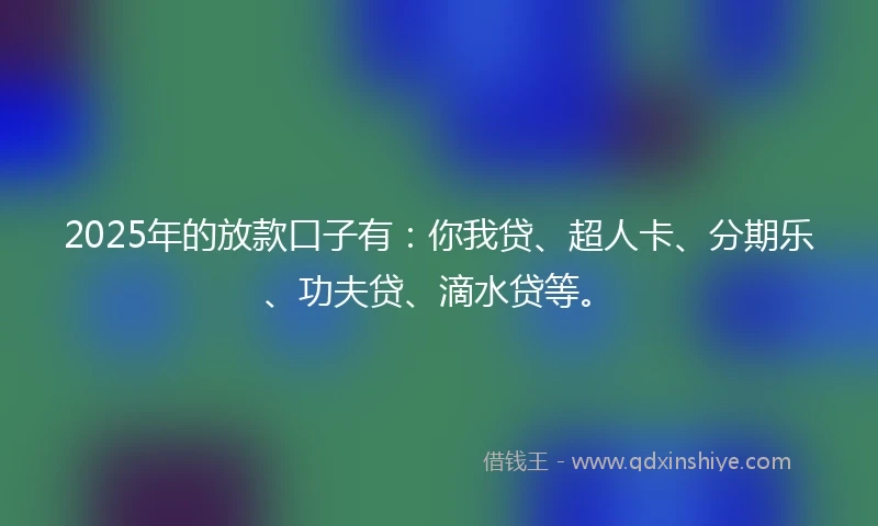 2025年的放款口子有：你我贷、超人卡、分期乐、功夫贷、滴水贷等。