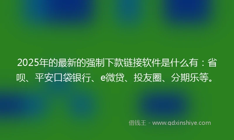2025年的最新的强制下款链接软件是什么有：省呗、平安口袋银行、e微贷、投友圈、分期乐等。