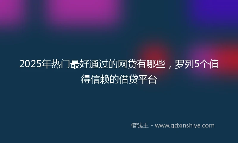2025年热门最好通过的网贷有哪些，罗列5个值得信赖的借贷平台