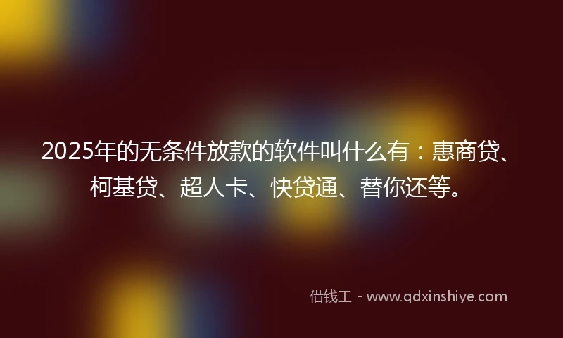 2025年的无条件放款的软件叫什么有：惠商贷、柯基贷、超人卡、快贷通、替你还等。