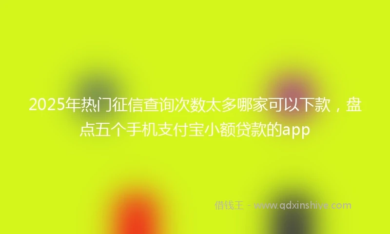 2025年热门征信查询次数太多哪家可以下款,盘点五个手机支付宝小额贷款的app