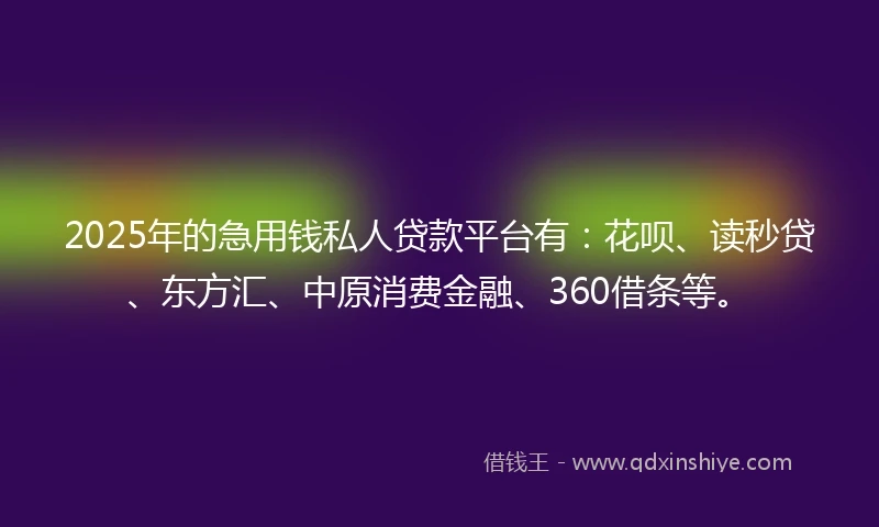 2025年的急用钱私人贷款平台有：花呗、读秒贷、东方汇、中原消费金融、360借条等。