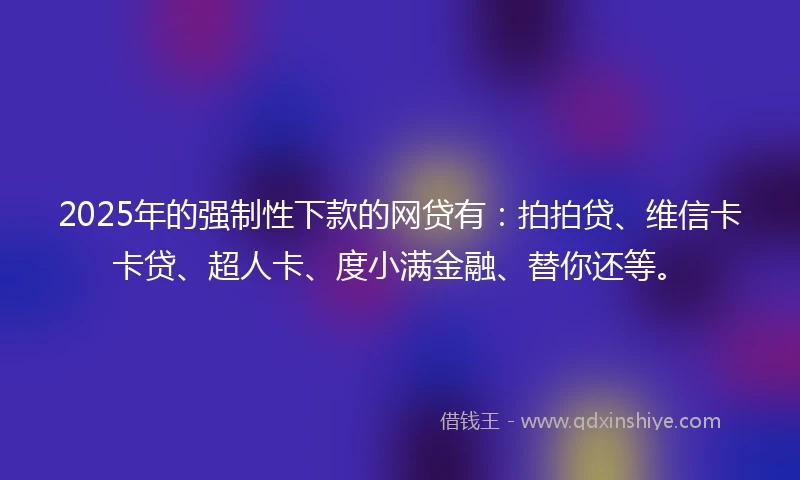 2025年的强制性下款的网贷有：拍拍贷、维信卡卡贷、超人卡、度小满金融、替你还等。