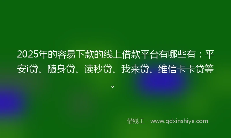 2025年的容易下款的线上借款平台有哪些有：平安i贷、随身贷、读秒贷、我来贷、维信卡卡贷等。