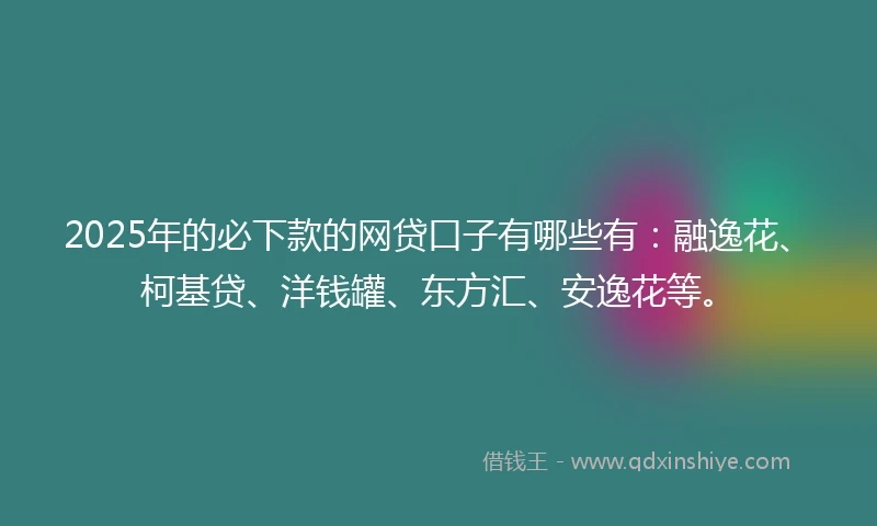 2025年的必下款的网贷口子有哪些有：融逸花、柯基贷、洋钱罐、东方汇、安逸花等。