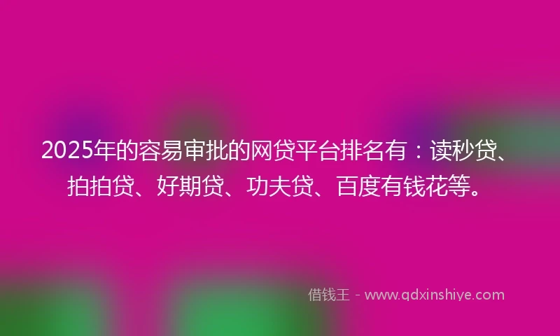 2025年的容易审批的网贷平台排名有：读秒贷、拍拍贷、好期贷、功夫贷、百度有钱花等。