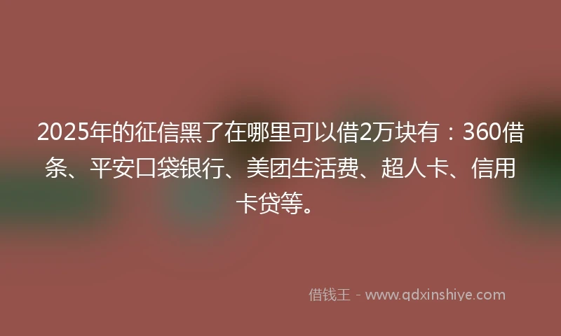 2025年的征信黑了在哪里可以借2万块有：360借条、平安口袋银行、美团生活费、超人卡、信用卡贷等。