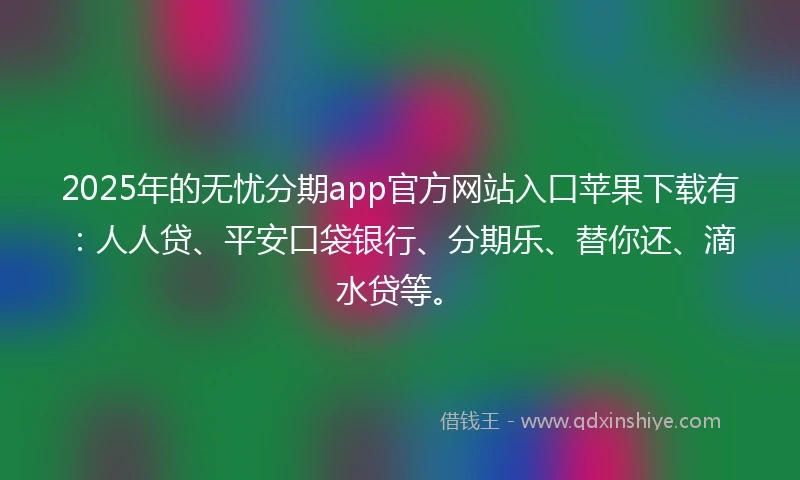 2025年的无忧分期app官方网站入口苹果下载有：人人贷、平安口袋银行、分期乐、替你还、滴水贷等。