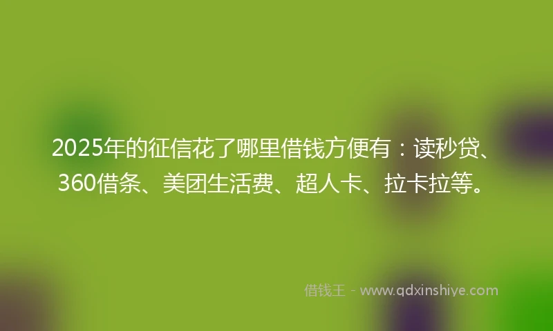 2025年的征信花了哪里借钱方便有：读秒贷、360借条、美团生活费、超人卡、拉卡拉等。