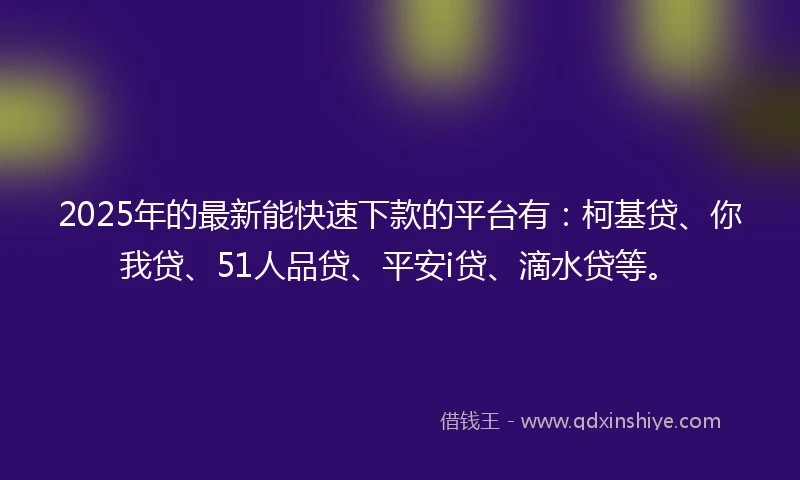 2025年的最新能快速下款的平台有：柯基贷、你我贷、51人品贷、平安i贷、滴水贷等。