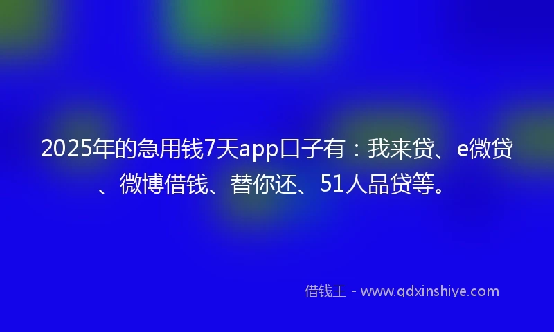 2025年的急用钱7天app口子有：我来贷、e微贷、微博借钱、替你还、51人品贷等。