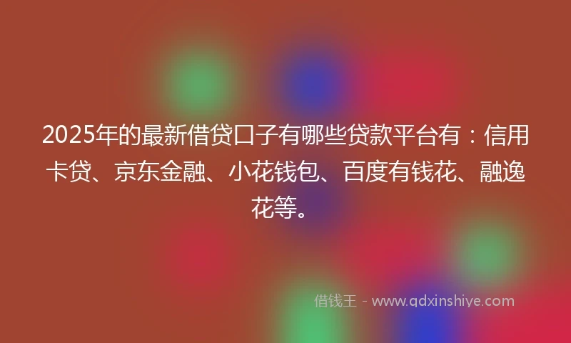 2025年的最新借贷口子有哪些贷款平台有：信用卡贷、京东金融、小花钱包、百度有钱花、融逸花等。