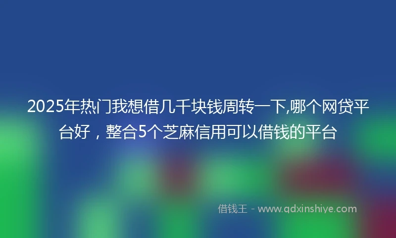 2025年热门我想借几千块钱周转一下,哪个网贷平台好，整合5个芝麻信用可以借钱的平台