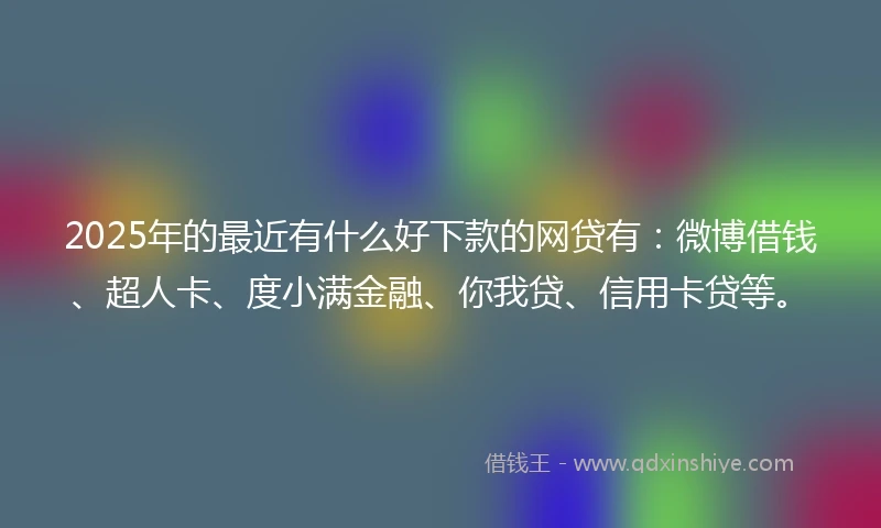 2025年的最近有什么好下款的网贷有：微博借钱、超人卡、度小满金融、你我贷、信用卡贷等。