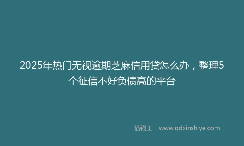 2025年热门无视逾期芝麻信用贷怎么办，整理5个征信不好负债高的平台
