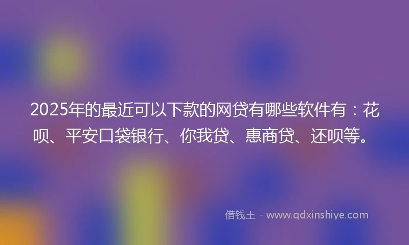 2025年的最近可以下款的网贷有哪些软件有：花呗、平安口袋银行、你我贷、惠商贷、还呗等。