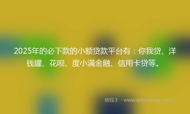 2025年的必下款的小额贷款平台有：你我贷、洋钱罐、花呗、度小满金融、信用卡贷等。