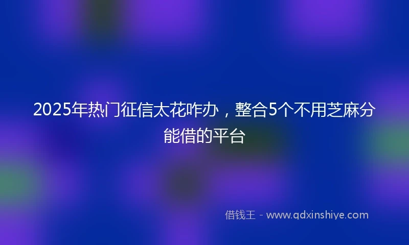2025年热门征信太花咋办，整合5个不用芝麻分能借的平台