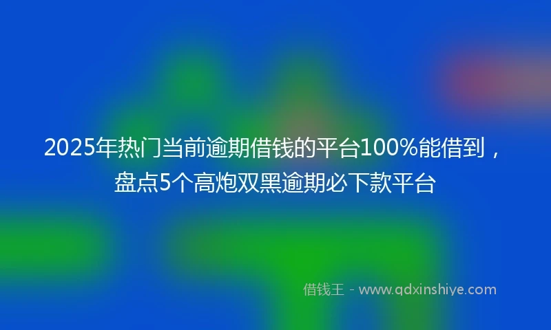 2025年热门当前逾期借钱的平台100%能借到，盘点5个高炮双黑逾期必下款平台