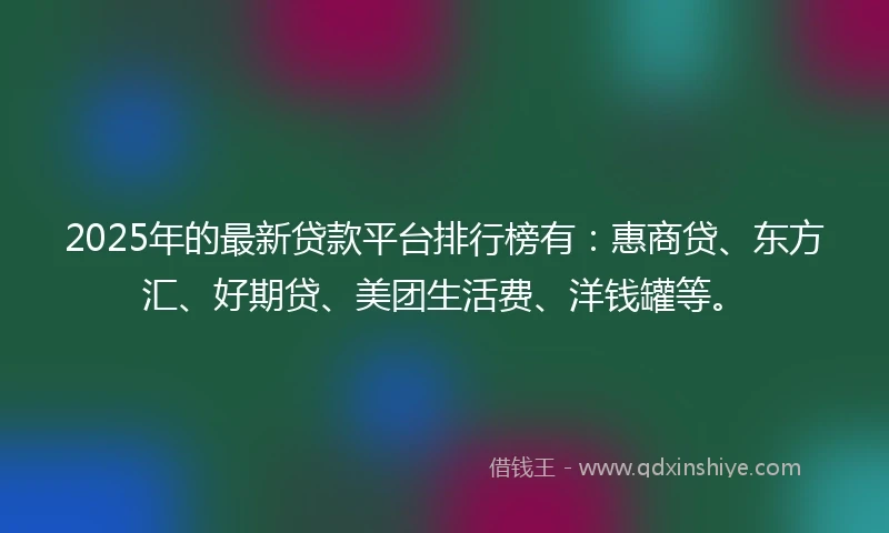 2025年的最新贷款平台排行榜有：惠商贷、东方汇、好期贷、美团生活费、洋钱罐等。