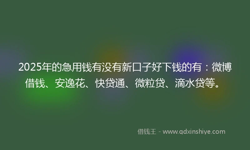 2025年的急用钱有没有新口子好下钱的有：微博借钱、安逸花、快贷通、微粒贷、滴水贷等。