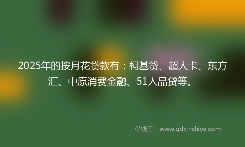 2025年的按月花贷款有：柯基贷、超人卡、东方汇、中原消费金融、51人品贷等。