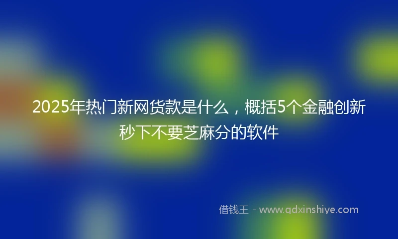 2025年热门新网货款是什么，概括5个金融创新秒下不要芝麻分的软件